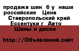 продажа шин, б/у ,наши российские › Цена ­ 1 000 - Ставропольский край, Ессентуки г. Авто » Шины и диски   